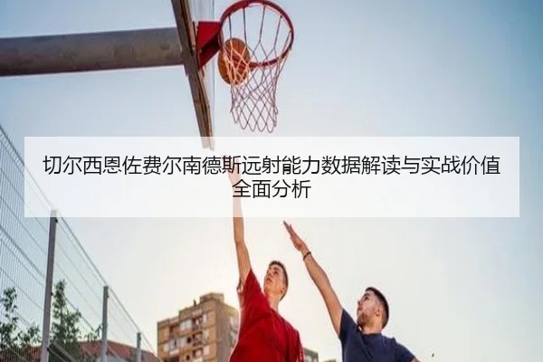切尔西恩佐费尔南德斯远射能力数据解读与实战价值全面分析 - kaiyun