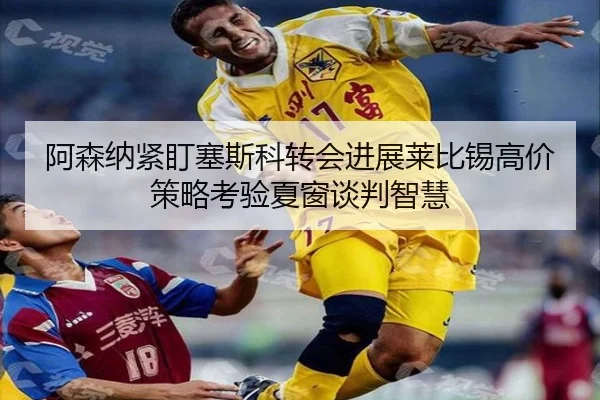 阿森纳紧盯塞斯科转会进展莱比锡高价策略考验夏窗谈判智慧 | kaiyun